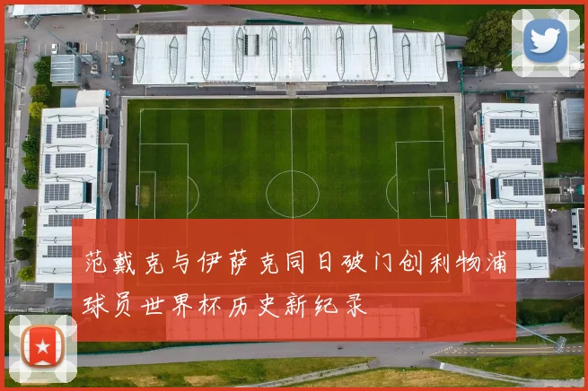范戴克与伊萨克同日破门创利物浦球员世界杯历史新纪录