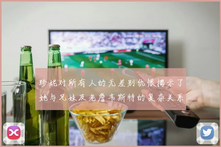 珍妮对所有人的无差别仇恨揭示了她与兄妹及老詹韦斯特的复杂关系