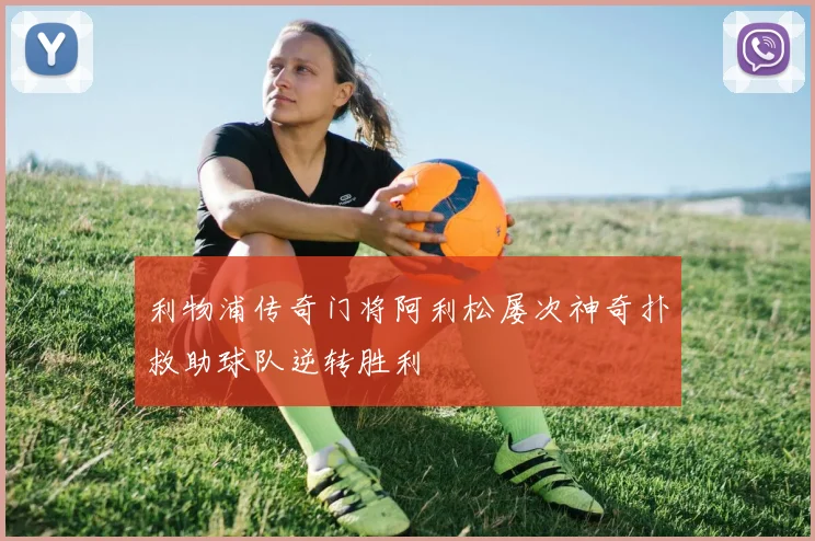 利物浦传奇门将阿利松屡次神奇扑救助球队逆转胜利