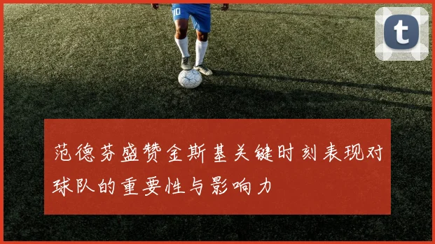 范德芬盛赞金斯基关键时刻表现对球队的重要性与影响力