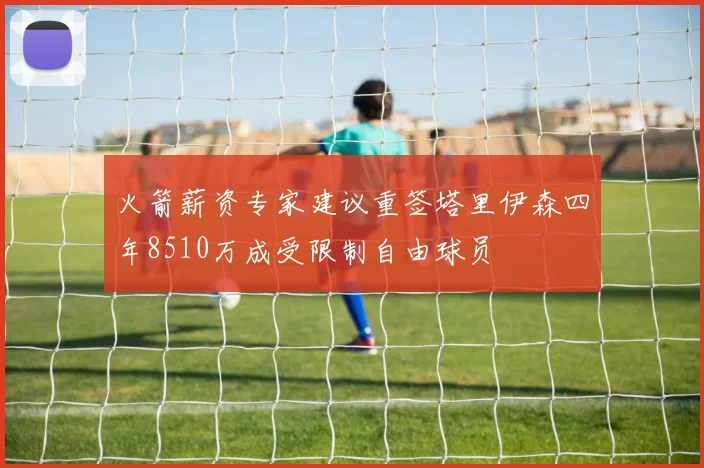 火箭薪资专家建议重签塔里伊森四年8510万成受限制自由球员