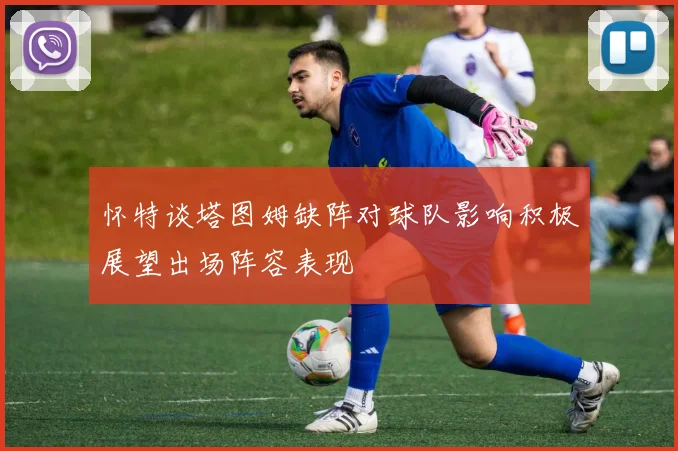 怀特谈塔图姆缺阵对球队影响积极展望出场阵容表现