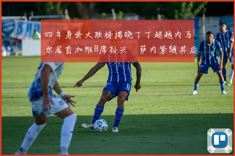 四年身价大跌榜揭晓丁丁超越内马尔居首加维B席孙兴慜萨内紧随其后