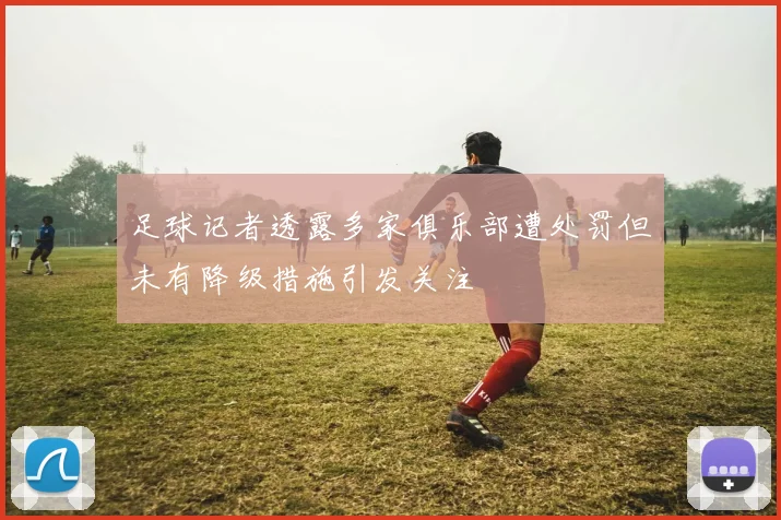 足球记者透露多家俱乐部遭处罚但未有降级措施引发关注