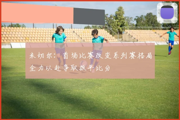 米切尔：首场比赛改变系列赛格局全力以赴争取扳平比分