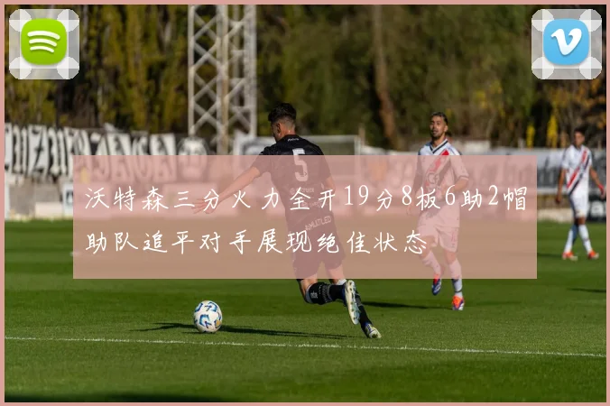 沃特森三分火力全开19分8板6助2帽助队追平对手展现绝佳状态