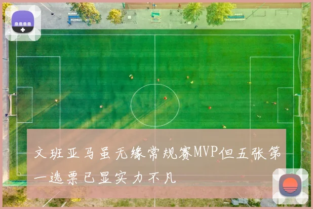 文班亚马虽无缘常规赛MVP但五张第一选票已显实力不凡